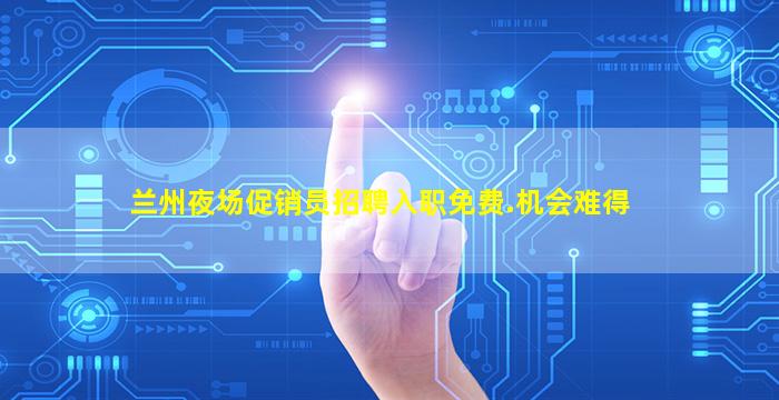 兰州夜场促销员招聘入职免费.机会难得